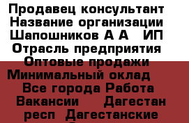 Продавец-консультант › Название организации ­ Шапошников А.А., ИП › Отрасль предприятия ­ Оптовые продажи › Минимальный оклад ­ 1 - Все города Работа » Вакансии   . Дагестан респ.,Дагестанские Огни г.